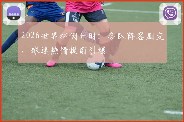 2026世界杯倒计时：各队阵容剧变，球迷热情提前引爆