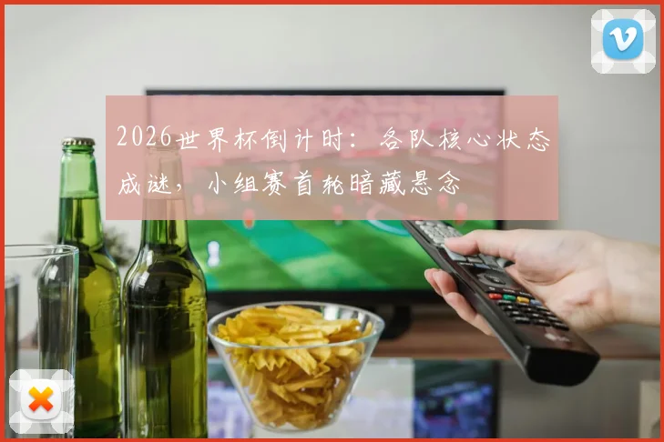 2026世界杯倒计时：各队核心状态成谜，小组赛首轮暗藏悬念