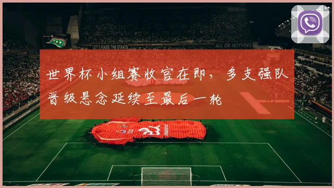 世界杯小组赛收官在即，多支强队晋级悬念延续至最后一轮