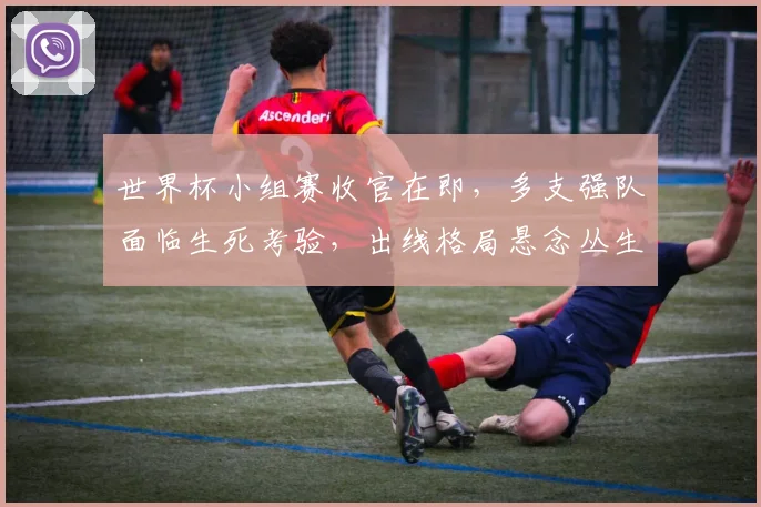 世界杯小组赛收官在即，多支强队面临生死考验，出线格局悬念丛生