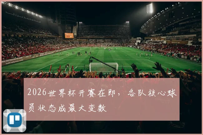 2026世界杯开赛在即，各队核心球员状态成最大变数
