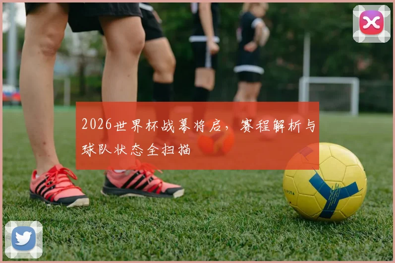 2026世界杯战幕将启，赛程解析与球队状态全扫描