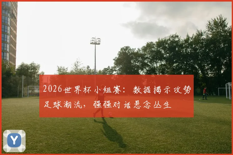 2026世界杯小组赛：数据揭示攻势足球潮流，强强对话悬念丛生