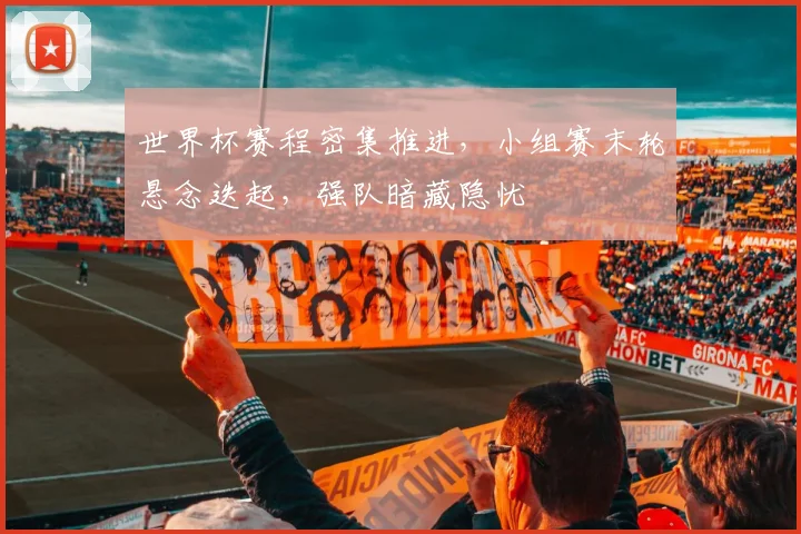 世界杯赛程密集推进，小组赛末轮悬念迭起，强队暗藏隐忧